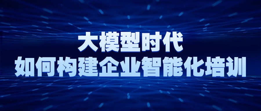 深蓝海域：大模型时代如何构建企业智能化培训